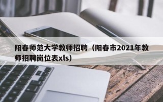阳春师范大学教师招聘（阳春市2021年教师招聘岗位表xls）