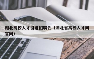 湖北高校人才引进招聘会（湖北省高校人才网官网）