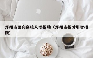 邓州市面向高校人才招聘（邓州市招才引智招聘）