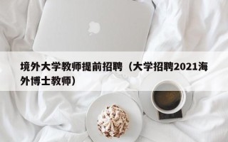 境外大学教师提前招聘（大学招聘2021海外博士教师）