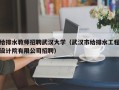 给排水教师招聘武汉大学（武汉市给排水工程设计院有限公司招聘）