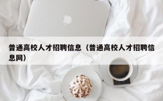 普通高校人才招聘信息（普通高校人才招聘信息网）