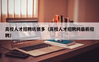 高校人才招聘坑很多（高校人才招聘网最新招聘）