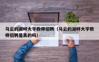 马云的湖畔大学教师招聘（马云的湖畔大学教师招聘是真的吗）