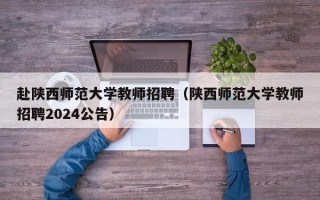 赴陕西师范大学教师招聘（陕西师范大学教师招聘2024公告）