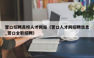 营口招聘高校人才网站（营口人才网招聘信息_营口全职招聘）