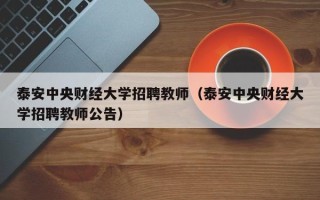 泰安中央财经大学招聘教师（泰安中央财经大学招聘教师公告）