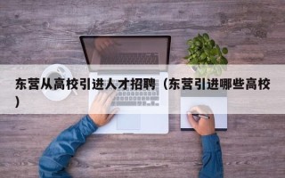 东营从高校引进人才招聘（东营引进哪些高校）