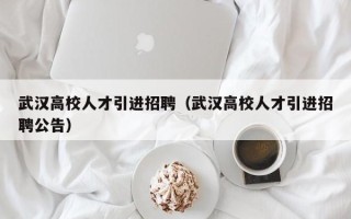 武汉高校人才引进招聘（武汉高校人才引进招聘公告）