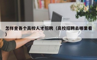 怎样查各个高校人才招聘（高校招聘去哪里看）