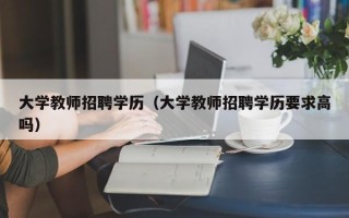 大学教师招聘学历（大学教师招聘学历要求高吗）