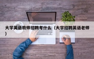 大学英语教师招聘考什么（大学招聘英语老师）