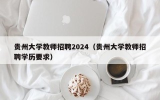 贵州大学教师招聘2024（贵州大学教师招聘学历要求）