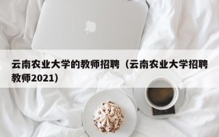 云南农业大学的教师招聘（云南农业大学招聘教师2021）