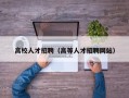 高校人才招聘（高等人才招聘网站）