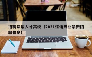 招聘法语人才高校（2021法语专业最新招聘信息）