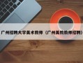 广州招聘大学美术教师（广州美院教师招聘）