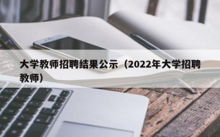 大学教师招聘结果公示（2022年大学招聘教师）