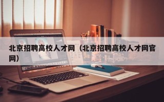 北京招聘高校人才网（北京招聘高校人才网官网）