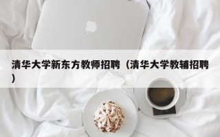 清华大学新东方教师招聘（清华大学教辅招聘）