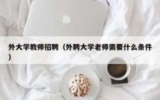 外大学教师招聘（外聘大学老师需要什么条件）