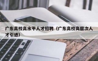 广东高校高水平人才招聘（广东高校高层次人才引进）