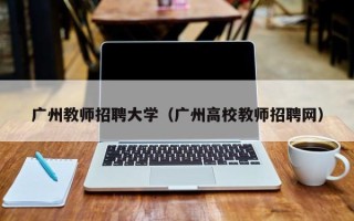 广州教师招聘大学（广州高校教师招聘网）