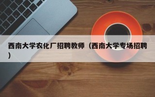 西南大学农化厂招聘教师（西南大学专场招聘）