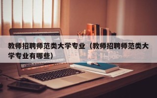 教师招聘师范类大学专业（教师招聘师范类大学专业有哪些）