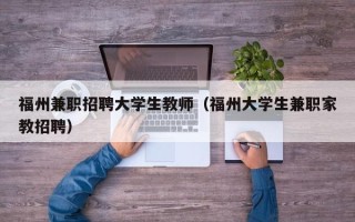 福州兼职招聘大学生教师（福州大学生兼职家教招聘）