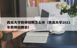 西南大学教师招聘怎么样（西南大学2021年教师招聘会）