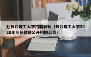 赴长沙理工大学招聘教师（长沙理工大学2020年专任教师公开招聘公告）