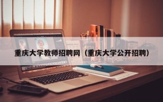 重庆大学教师招聘网（重庆大学公开招聘）