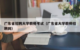 广东省招聘大学教师考试（广东省大学教师招聘网）