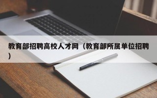 教育部招聘高校人才网（教育部所属单位招聘）