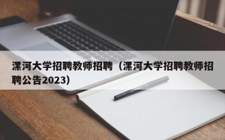 漯河大学招聘教师招聘（漯河大学招聘教师招聘公告2023）