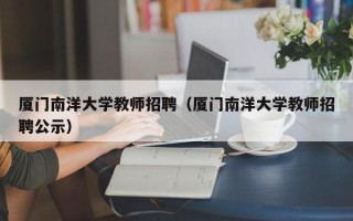 厦门南洋大学教师招聘（厦门南洋大学教师招聘公示）