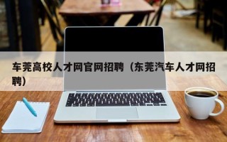 车莞高校人才网官网招聘（东莞汽车人才网招聘）