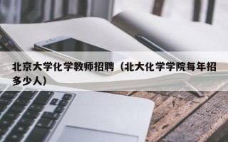 北京大学化学教师招聘（北大化学学院每年招多少人）