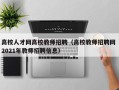 高校人才网高校教师招聘（高校教师招聘网 2021年教师招聘信息）