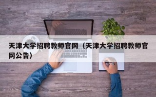 天津大学招聘教师官网（天津大学招聘教师官网公告）
