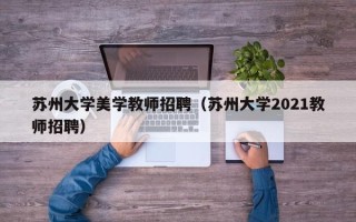 苏州大学美学教师招聘（苏州大学2021教师招聘）