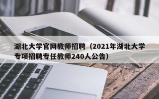 湖北大学官网教师招聘（2021年湖北大学专项招聘专任教师240人公告）