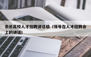 市长高校人才招聘讲话稿（领导在人才招聘会上的讲话）