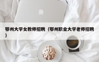 鄂州大学女教师招聘（鄂州职业大学老师招聘）