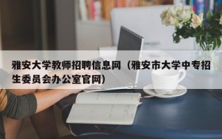 雅安大学教师招聘信息网（雅安市大学中专招生委员会办公室官网）