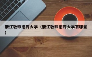 浙江教师招聘大学（浙江教师招聘大学有哪些）