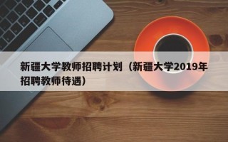 新疆大学教师招聘计划（新疆大学2019年招聘教师待遇）