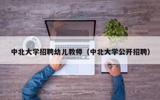 中北大学招聘幼儿教师（中北大学公开招聘）
