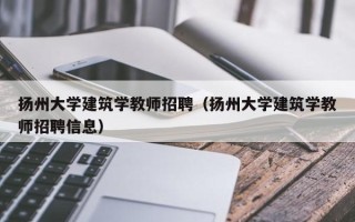 扬州大学建筑学教师招聘（扬州大学建筑学教师招聘信息）